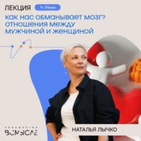 Наталья Лычко. Как нас обманывает мозг? Отношения между мужчиной и женщиной. Наталья Лычко
