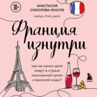 Анастасия Соколова-Буалле. Франция изнутри. Как на самом деле живут в стране изысканной кухни и высокой моды?