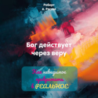 Роберт А. Рассел. БОГ ДЕЙСТВУЕТ ЧЕРЕЗ ВЕРУ. Как невидимое превратить в РЕАЛЬНОЕ