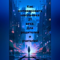 Марина Николаевна Алексеева. Как мотивировать школьника 21 века. Для родителей и учителей