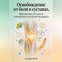 Юрий Гагарин. Освобождение от боли в суставах. Проверенные методы из гомеопатии и китайской медицины