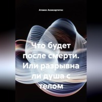 Атомос Анэксартитос. Что будет после смерти. Или разрывна ли душа с телом