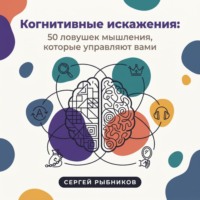 . Когнитивные искажения: 50 ловушек мышления, которые управляют вами