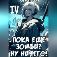 Алексей Сказ. Я пока еще зомби? Ну ничего! Книга IV