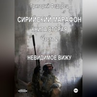 Григорий Федорец. Сирийский марафон. Книга вторая. Часть 2. Невидимое вижу