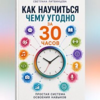 Светлана Литвинцева. Как научиться чему угодно за 30 часов . Простая система освоения навыков.