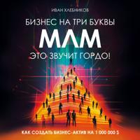 Иван Хлебников. Бизнес на ТРИ буквы. МЛМ это звучит гордо! Как создать бизнес-актив на 1.000.000$