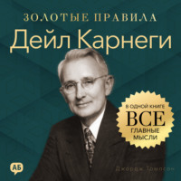 Джордж Дж. Томпсон. Дейл Карнеги. Золотые правила. Все главные мысли в одной книге