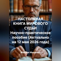 . НАСТОЛЬНАЯ КНИГА МИРОВОГО СУДЬИ Научно-практическое пособие (Актуально на 12 мая 2026 года)