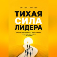. Тихая сила лидера. Как перестать управлять и начать слышать, чтобы люди шли рядом, а не за тобой