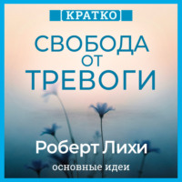 . Свобода от тревоги. Справься с тревогой, пока она не расправилась с тобой. Роберт Лихи. Кратко