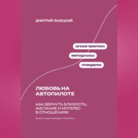 Дмитрий Ланецкий. Любовь на автопилоте: Как вернуть близость, желание и интерес в отношениях