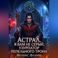 Феникс Фламм. Астрал. Я вам не Серый. Узурпатор Пепельного Трона