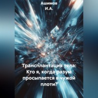 Ашимов И.А.. Трансплантация тела: Кто я, когда разум просыпается в чужой плоти?