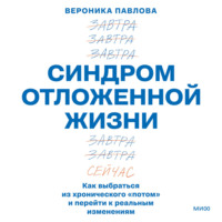 Вероника Павлова. Синдром отложенной жизни. Как выбраться из хронического «потом» и перейти к реальным изменениям