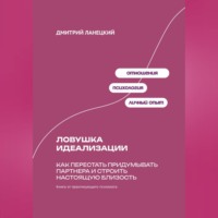 Дмитрий Ланецкий. Ловушка идеализации: Как перестать придумывать партнера и строить настоящую близость