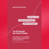 Дмитрий Ланецкий. Ты больше не смотришь: Как вернуть интерес к партнеру в долгих отношениях