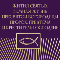 . Жития святых. Земная жизнь Пресвятой Богородицы. Пророк, Предтеча и Креститель Господень