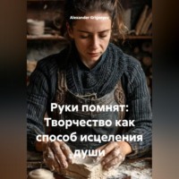 Alexander Grigoryev. Руки помнят: Творчество как способ исцеления души
