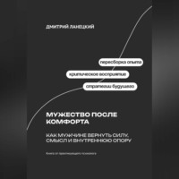 Дмитрий Ланецкий. Мужество после комфорта: Как мужчине вернуть силу, смысл и внутреннюю опору