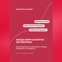 Дмитрий Ланецкий. Когда мир кажется заговором: Как сохранить ясность среди перемен и тревоги