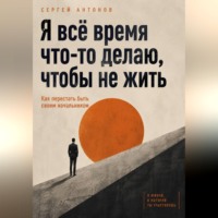 Сергей Антонов. Я всё время что-то делаю, чтобы не жить. Как перестать быть своим начальником