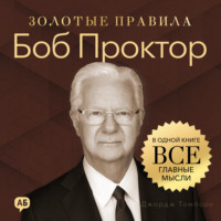 Джордж Дж. Томпсон. Боб Проктор. Золотые правила. Все главные мысли в одной книге