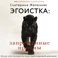 Екатерина Железняк. Эгоистка: запрещенные приемы. Когда тебе больше не надо быть хорошей девочкой