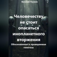 Виталий Евгеньевич Пилкин. Человечеству не стоит опасаться инопланетного вторжения: обоснованная и проверяемая гипотеза