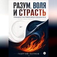 Георгий Васильевич Наумов. РАЗУМ, ВОЛЯ И СТРАСТЬ. ПРИНЦИПЫ СЧАСТЬЯ МУЖЧИНЫ ЗА 40. НАУЧНЫЙ ПОДХОД К НЕНАУЧНОМУ ФЕНОМЕНУ