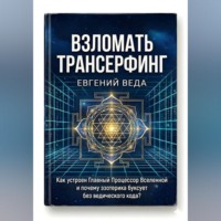 Евгений Веда. Взломать Трансерфинг: Как устроен Главный Процессор Вселенной и почему эзотерика буксует без ведического код
