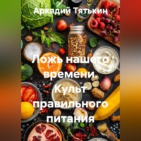 Аркадий Тятькин. Ложь нашего времени. Культ правильного питания