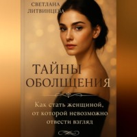 Светлана Литвинцева. Тайны обольщения. Как стать женщиной от которой невозможно отвести взгляд.