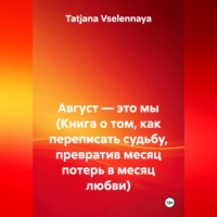 Tatjana Vselennaya. Август — это мы (Книга о том, как переписать судьбу, превратив месяц потерь в месяц любви)