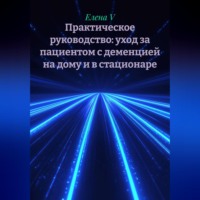 Елена V. Практическое руководство: уход за пациентом с деменцией на дому и в стационаре