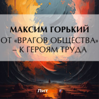 Максим Горький. От «врагов общества» – к героям труда