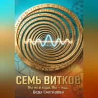 Веда Снегирева. СЕМЬ ВИТКОВ. Вы не в коде. Вы — код, частота 7.83: код пробуждения.