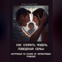 Юлия Никитина. Как сломать модель поведения семьи. Инструкция по отказу от неработающих традиций