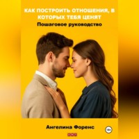 Ангелина Форенс. КАК ПОСТРОИТЬ ОТНОШЕНИЯ, В КОТОРЫХ ТЕБЯ ЦЕНЯТ. Пошаговое руководство. Ангелина Форенс