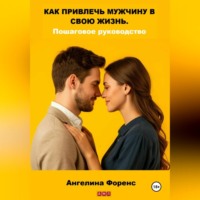 Ангелина Форенс. КАК ПРИВЛЕЧЬ МУЖЧИНУ В СВОЮ ЖИЗНЬ. Пошаговое руководство. Ангелина Форенс