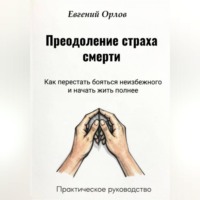 Евгений Орлов. Преодоление страха смерти:  Как перестать бояться неизбежного и начать жить полнее. Практическое руководство