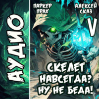 Алексей Сказ. Я Скелет навсегда? Ну не беда! Финал. Книга V.