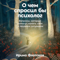 Ирина Флотская. О чем спросил бы психолог: Вопросы, которые помогут понять себя в трудных ситуациях