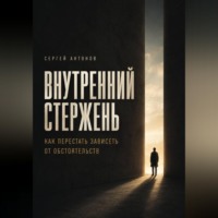 Сергей Антонов. Внутренний Стержень. Как перестать зависеть от обстоятельств