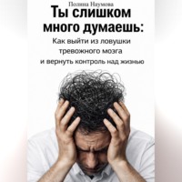. Ты слишком много думаешь: как выйти из ловушки тревожного мозга и вернуть контроль над жизнью