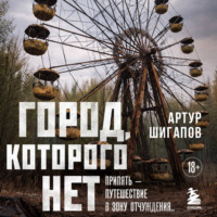 Артур Шигапов. Город, которого нет. Припять – путешествие в зону отчуждения