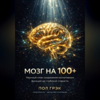 Пол Грэк. МОЗГ НА 100+. Научный план сохранения когнитивных функций до глубокой старости