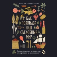 Полина Трояновская. Как появился наш съедобный мир: Захватывающая история еды от картошки до шампанского