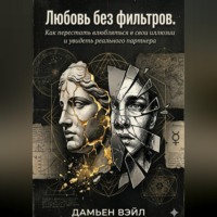 Дамьен Вэйл. Любовь без фильтров. Как перестать влюбляться в свои иллюзии и увидеть реального партнера
