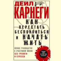 Дейл Карнеги. Как перестать беспокоиться и начать жить. Полное руководство к счастливой жизни без тревоги и стресса